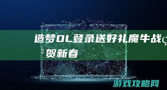 造梦OL|登录送好礼|魔牛战甲贺新春！