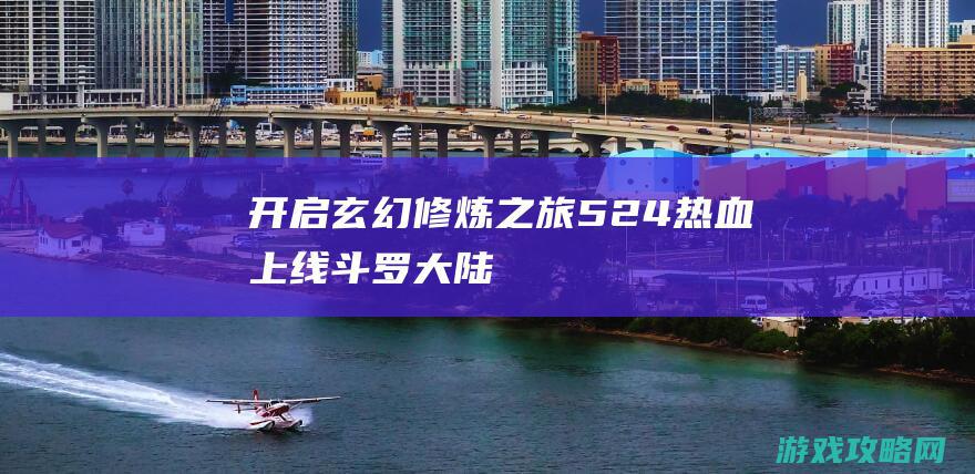 开启玄幻修炼之旅|5.24热血上线|斗罗大陆神界传说2