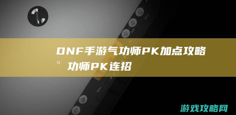 DNF手游气功师PK加点攻略|气功师PK连招技巧