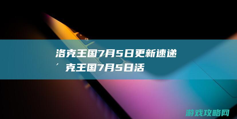 洛克王国7月5日更新速递 (洛克王国7月5日活动)