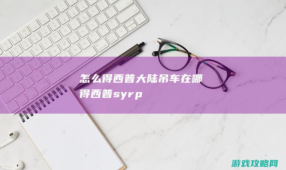 怎么得|西普大陆吊车在哪得 (西普syrp)