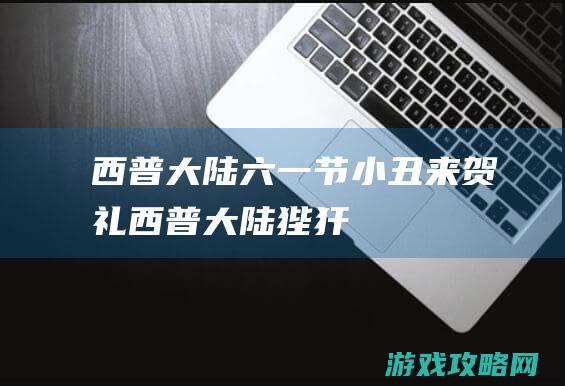 西普大陆六一节小丑来贺礼 (西普大陆狴犴)