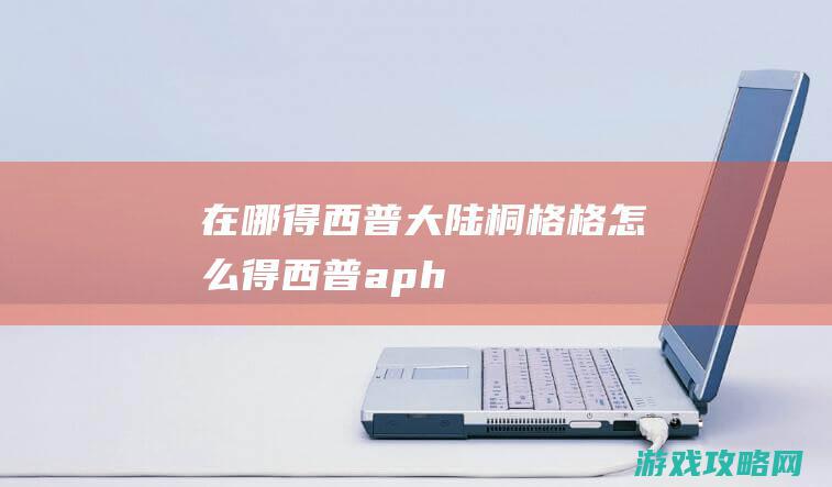 在哪得|西普大陆桐格格怎么得 (西普aph)