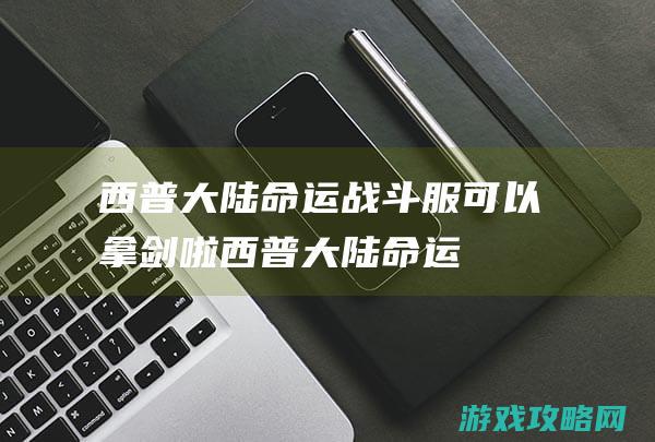 西普大陆命运战斗服可以拿剑啦！ (西普大陆命运勇士)