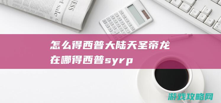 怎么得|西普大陆天圣帝龙在哪得 (西普syrp)