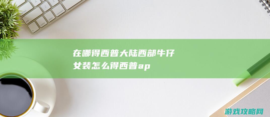 在哪得|西普大陆西部牛仔女装怎么得 (西普aph)