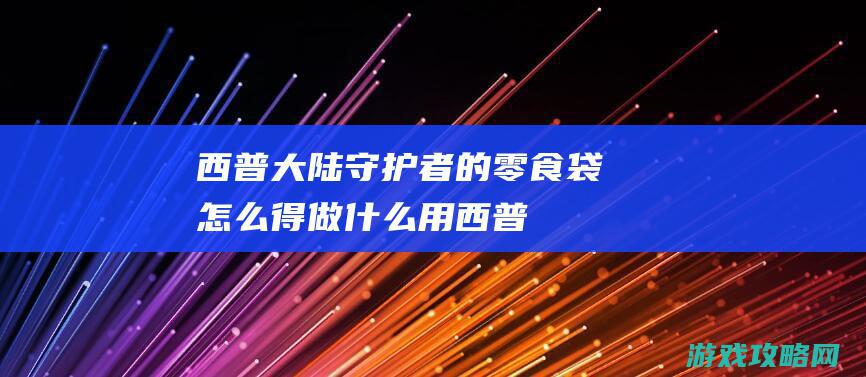 西普大陆守护者的零食袋怎么得|做什么用 (西普大陆守护利亚怎么打)