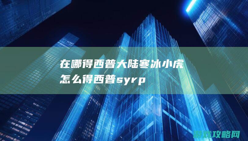 在哪得|西普大陆寒冰小虎怎么得 (西普syrp)