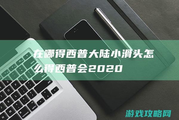 在哪得|西普大陆小滑头怎么得 (西普会2020)