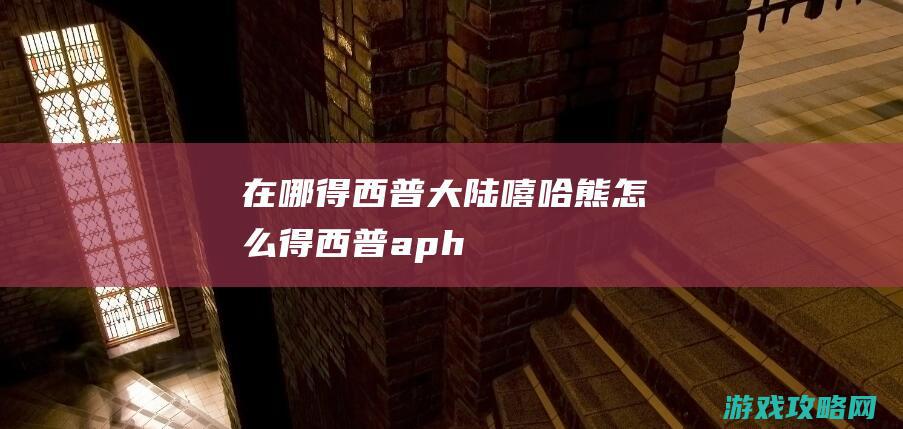 在哪得|西普大陆嘻哈熊怎么得 (西普aph)