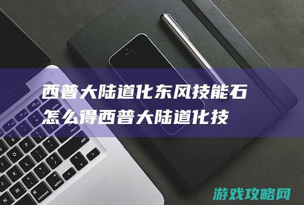 西普大陆道化东风技能石怎么得 (西普大陆道化技能搭配)