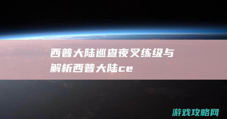 西普大陆巡查夜叉练级与解析 (西普大陆ce)