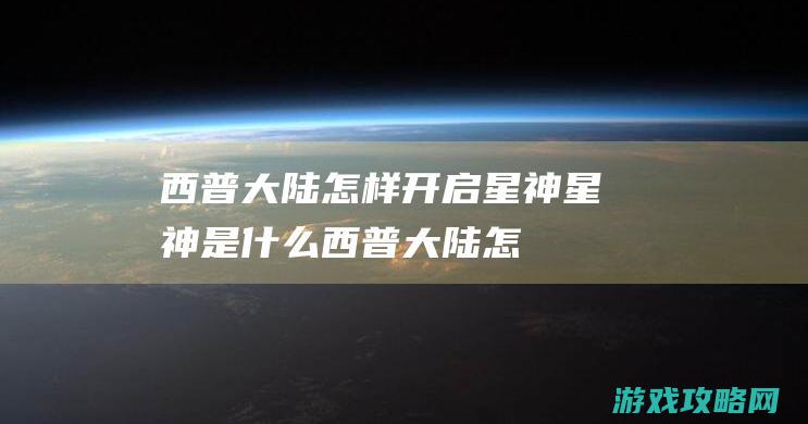 西普大陆怎样开启星神|星神是什么 (西普大陆怎样接受天启任务)