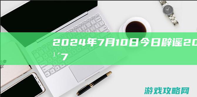 2024年7月10日|今日辟谣 (2024年7月9日出生的宝宝)