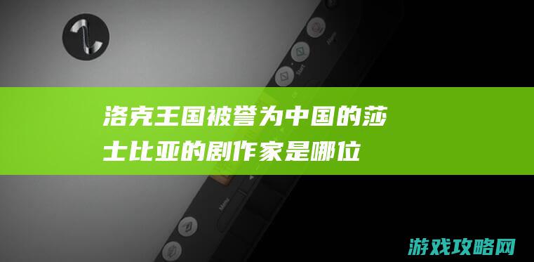 洛克王国被誉为中国的莎士比亚的剧作家是哪位 (洛克王国被誉之为什么)