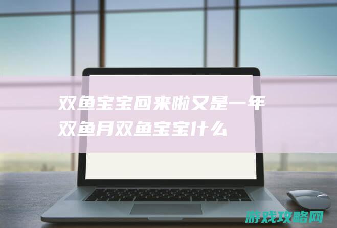 双鱼宝宝回来啦|又是一年双鱼月 (双鱼宝宝什么时候怀孕)