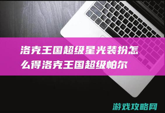 洛克王国超级星光装扮怎么得 (洛克王国超级帕尔萨斯技能怎么配)