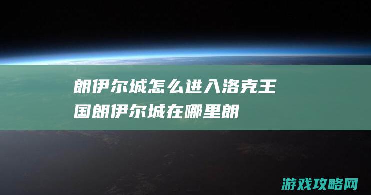 朗伊尔城怎么进入|洛克王国朗伊尔城在哪里 (朗伊尔城怎么去)