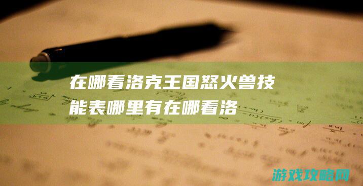 在哪看|洛克王国怒火兽技能表哪里有 (在哪看洛克王国双倍经验时间)