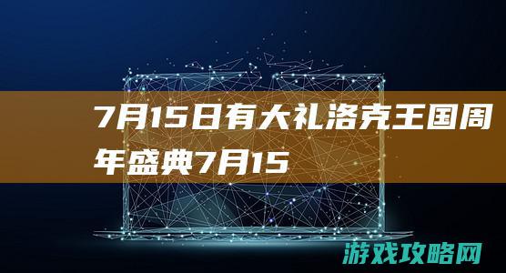 7月15日有大礼|洛克王国周年盛典 (7月15日有什么会议召开)