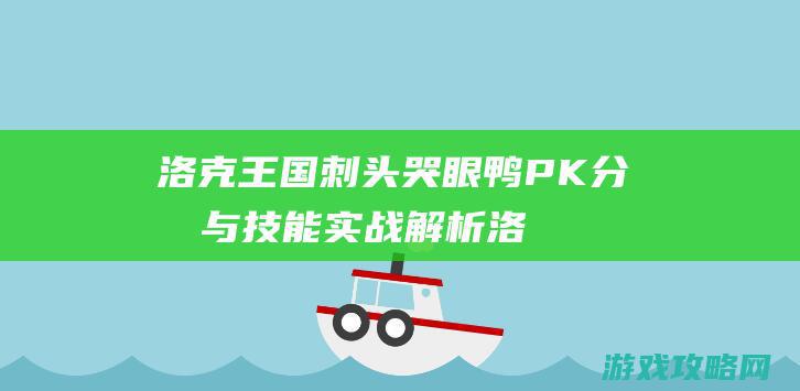 洛克王国刺头哭眼鸭PK分析与技能实战解析 (洛克王国刺头哭脸鸭)