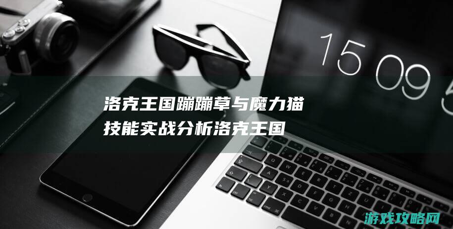 洛克王国蹦蹦草与魔力猫技能实战分析 (洛克王国蹦蹦花怎么进化蹦神幻影)