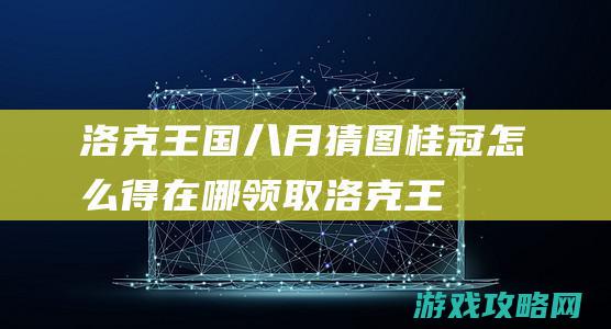 洛克王国八月猜图桂冠怎么得|在哪领取 (洛克王国八月份活动)