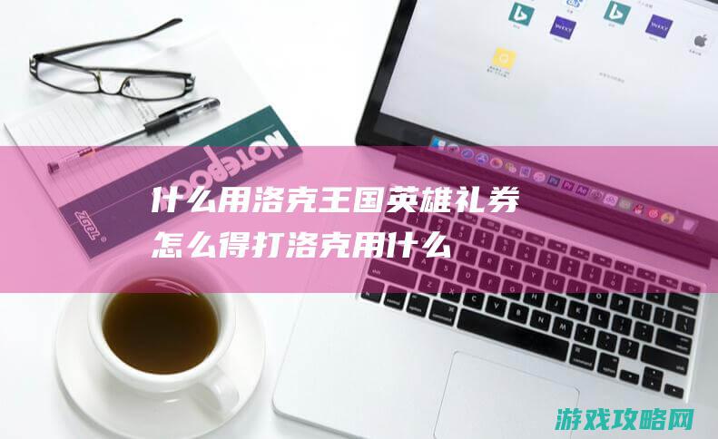 什么用|洛克王国英雄礼券怎么得 (打洛克用什么)