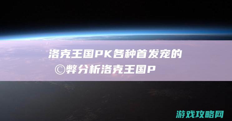 洛克王国PK各种首发宠的利弊分析 (洛克王国PK视频)