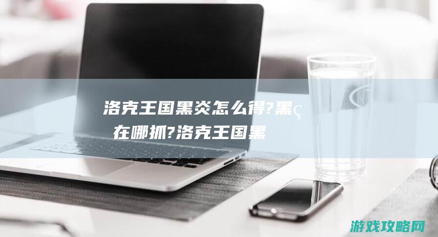 洛克王国黑炎怎么得?黑炎在哪抓? (洛克王国黑炎宝宝在哪里获得)