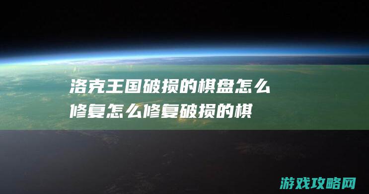 洛克王国破损的棋盘怎么修复|怎么修复破损的棋盘 (洛克王国突破失败)