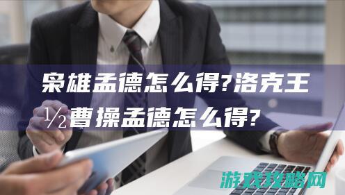 枭雄孟德怎么得?|洛克王国曹操孟德怎么得? (枭雄曹孟德命终读后感)