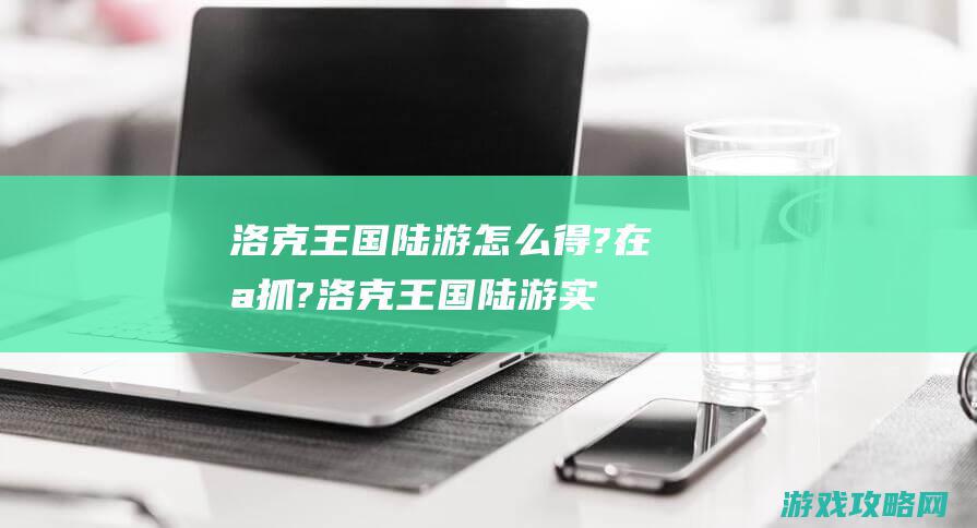 洛克王国陆游怎么得?在哪抓? (洛克王国陆游实战)