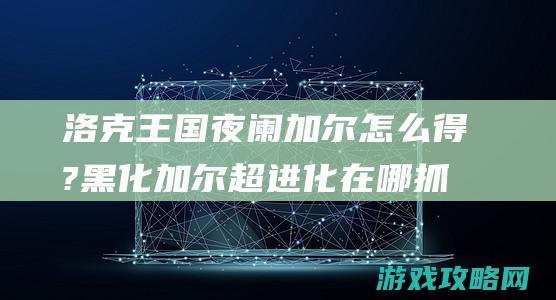 洛克王国夜阑加尔怎么得?黑化加尔超进化在哪抓? (洛克王国夜阑加尔怎么获得)