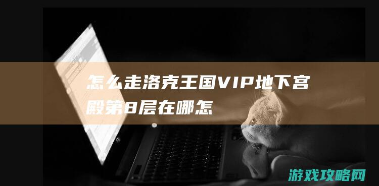 怎么走|洛克王国VIP地下宫殿第8层在哪 (怎么走洛克公路不收费)