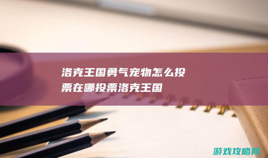 洛克王国勇气宠物怎么投票|在哪投票 (洛克王国勇气徽章)