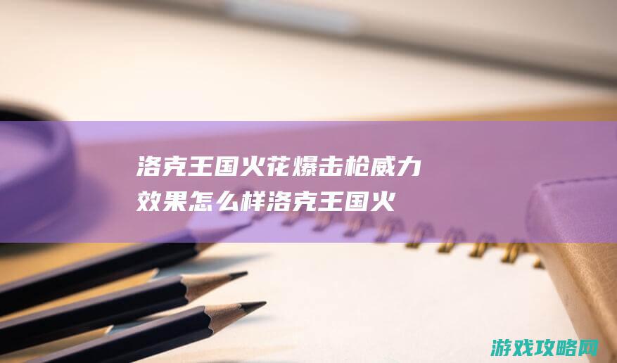 洛克王国火花爆击枪威力效果怎么样 (洛克王国火花在哪里怎么抓)