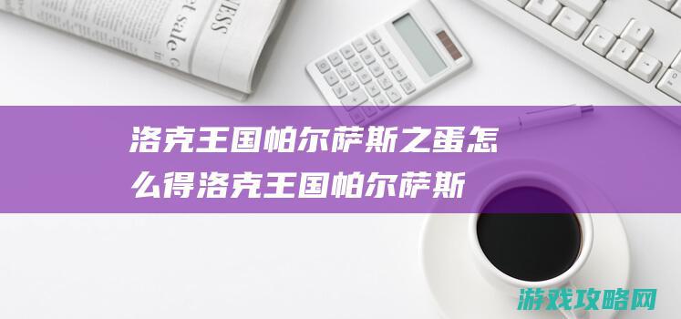 洛克王国帕尔萨斯之蛋怎么得 (洛克王国帕尔萨斯怎样获得)