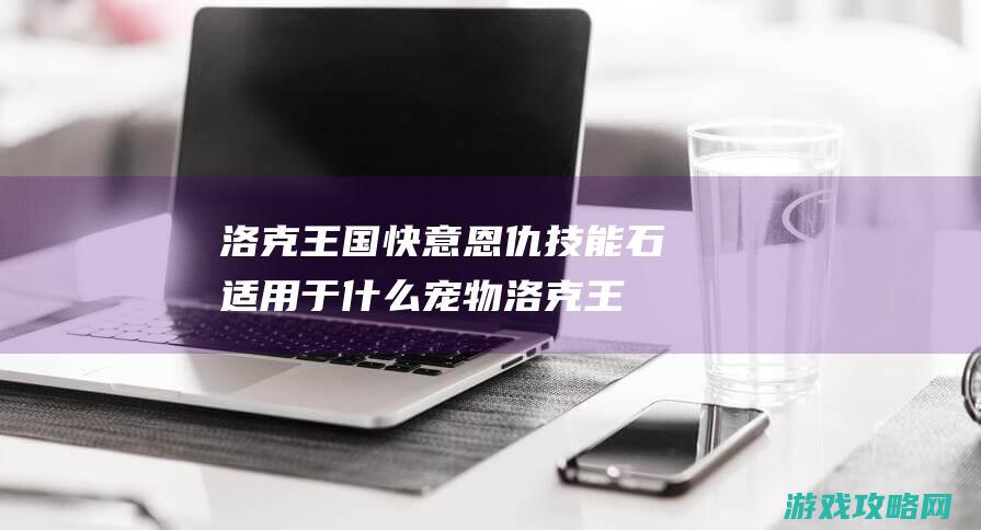 洛克王国快意恩仇技能石适用于什么宠物 (洛克王国快意恩仇技能石怎么刷)