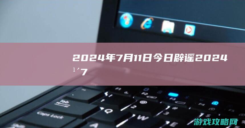 2024年7月11日|今日辟谣 (2024年7月黄道吉日)