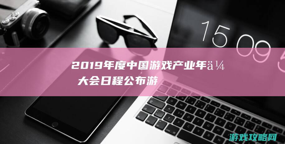 2019年度中国游戏产业年会大会日程公布|游戏行业最强音 (2019年度最佳游戏)