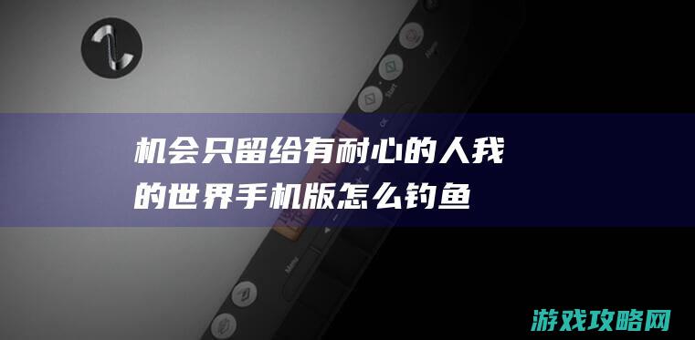 机会只留给有耐心的人|我的世界手机版怎么钓鱼 (机会只留给有准备的人 作文)