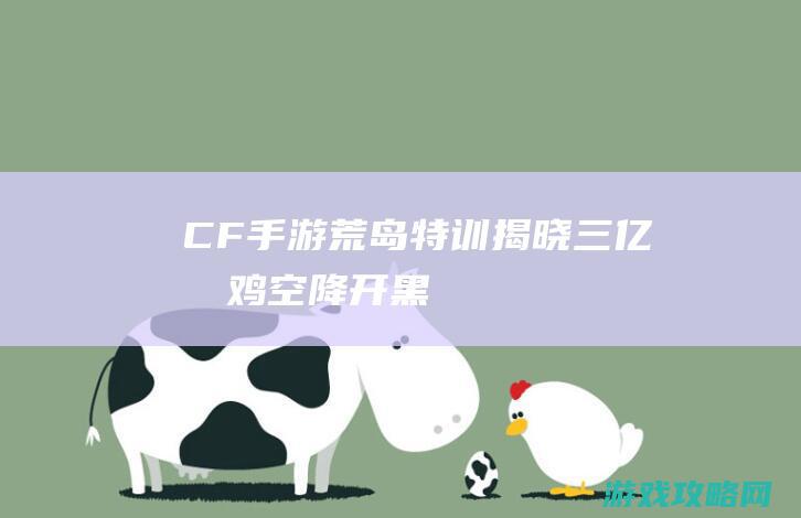 CF手游|荒岛特训|揭晓|三亿手鸡空降开黑|这游戏能玩！ (cf手游荒岛特训什么时候出来的)