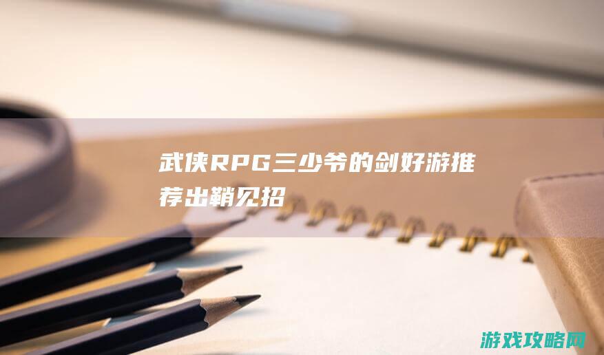 武侠RPG|三少爷的剑|好游推荐|出鞘|见招拆招才重要 (武侠RPG)