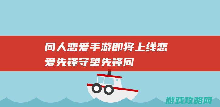 同人恋爱手游即将上线|恋爱先锋|守望先锋 (同人恋爱手游有哪些)