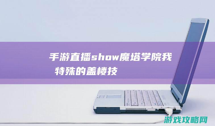 手游直播show|魔塔学院|我有特殊的盖楼技巧 (手游直播手机推荐)