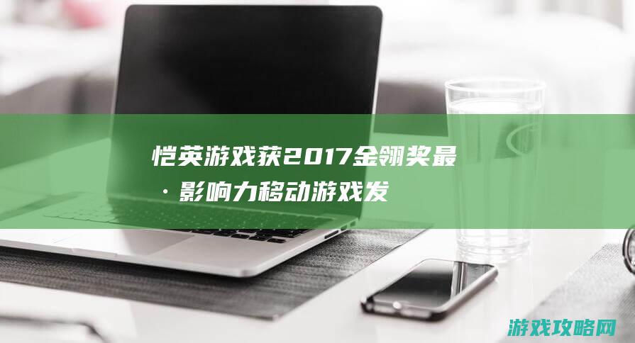 恺英游戏获2017金翎奖最具影响力移动游戏发行商等多项大奖 (恺英手游游戏平台)