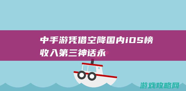 中手游凭借|空降国内iOS榜收入第三|神话永恒|解读AppAnnie|5月报告 (中手游平台)