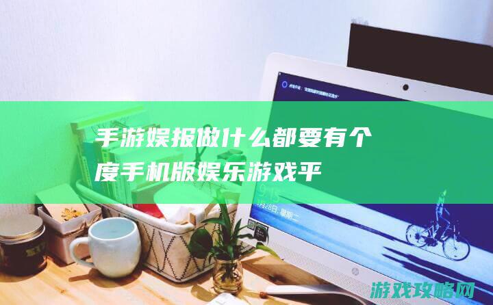 手游娱报|做什么都要有个度 (手机版娱乐游戏平台)