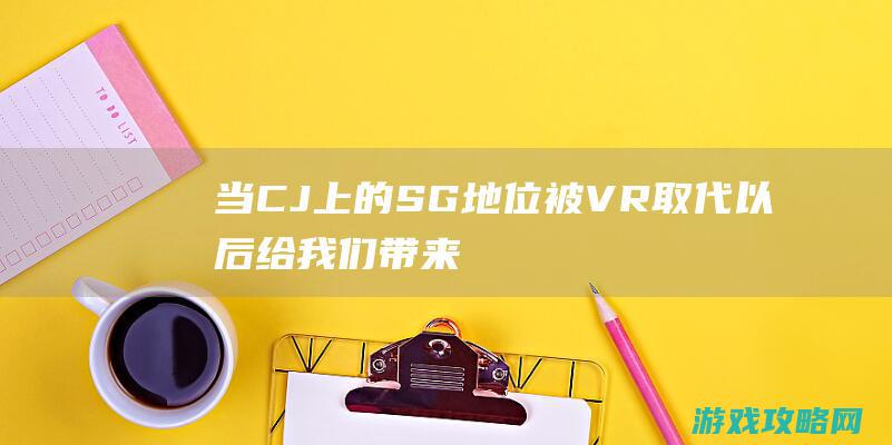 当CJ上的SG地位被VR取代以后|给我们带来了什么